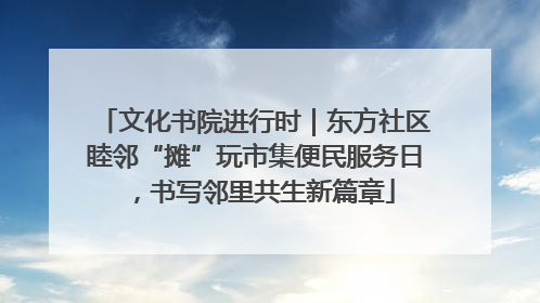 文化书院进行时｜东方社区睦邻“摊”玩市集便民服务日，书写邻里共生新篇章