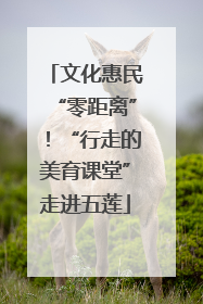 文化惠民“零距离”！“行走的美育课堂”走进五莲