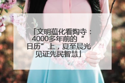 文明蕴化看陶寺：4000多年前的“日历”上，夏至晨光见证先民智慧