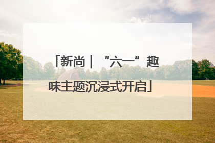 新尚｜“六一”趣味主题沉浸式开启