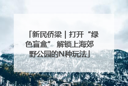 新民侨梁｜打开“绿色盲盒” 解锁上海郊野公园的N种玩法