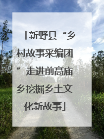 新野县“乡村故事采编团”走进前高庙乡挖掘乡土文化新故事