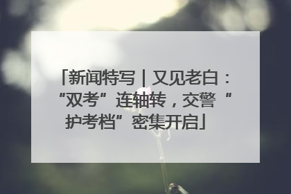 新闻特写｜又见老白：“双考”连轴转，交警“护考档”密集开启