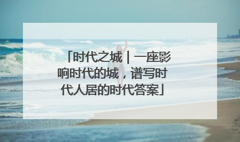 时代之城｜一座影响时代的城，谱写时代人居的时代答案