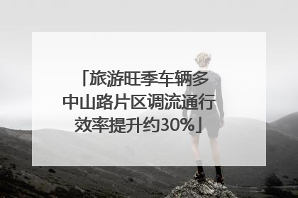 旅游旺季车辆多 中山路片区调流通行效率提升约30%