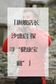 旗舰店长沙盛启 探寻“健康宝藏”
