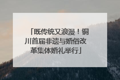 既传统又浪漫！铜川首届非遗与婚俗改革集体婚礼举行