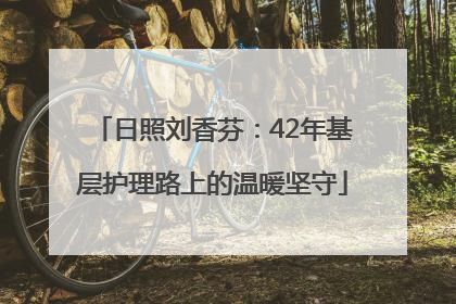 日照刘香芬：42年基层护理路上的温暖坚守