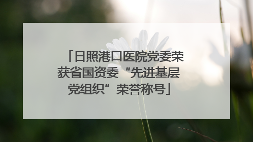 日照港口医院党委荣获省国资委“先进基层党组织”荣誉称号