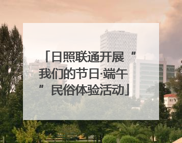 日照联通开展“我们的节日·端午”民俗体验活动