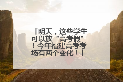 明天，这些学生可以放“高考假”！今年福建高考考场有两个变化！