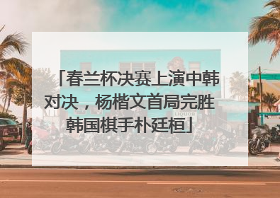 春兰杯决赛上演中韩对决，杨楷文首局完胜韩国棋手朴廷桓
