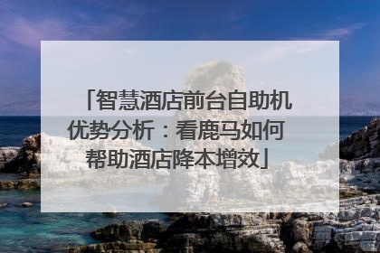 智慧酒店前台自助机优势分析：看鹿马如何帮助酒店降本增效