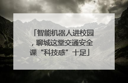 智能机器人进校园，聊城这堂交通安全课“科技感”十足