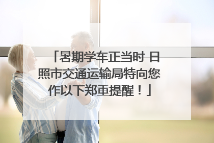 暑期学车正当时 日照市交通运输局特向您作以下郑重提醒！