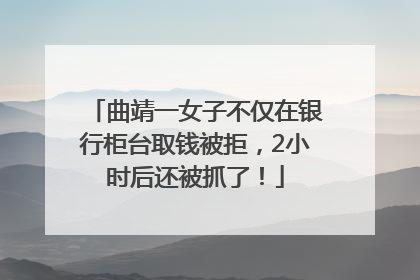 曲靖一女子不仅在银行柜台取钱被拒，2小时后还被抓了！