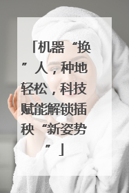 机器“换”人，种地轻松，科技赋能解锁插秧“新姿势”