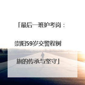 最后一班护考岗：崇阳59岁交警程树旗的传承与坚守