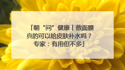 朝“问”健康丨敷面膜真的可以给皮肤补水吗？专家：有用但不多