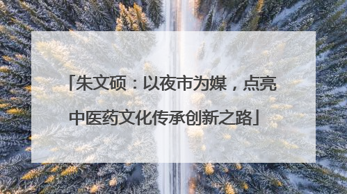 朱文硕：以夜市为媒，点亮中医药文化传承创新之路