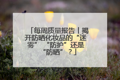 每周质量报告丨揭开防晒化妆品的“迷雾” “防护”还是“防晒”？