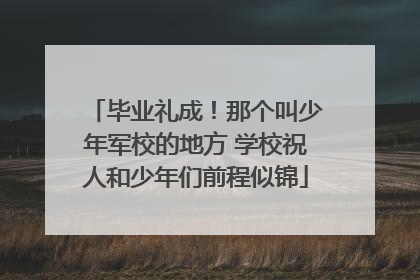 毕业礼成！那个叫少年军校的地方 学校祝人和少年们前程似锦