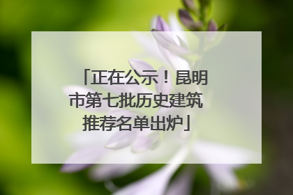 正在公示！昆明市第七批历史建筑推荐名单出炉