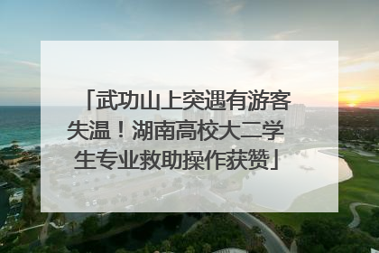 武功山上突遇有游客失温！湖南高校大二学生专业救助操作获赞