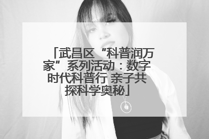 武昌区“科普润万家”系列活动：数字时代科普行 亲子共探科学奥秘