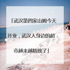 武汉第四家山姆今天开业,武汉人身边的超市越来越精致了