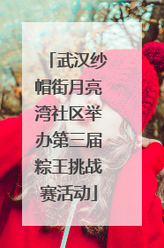 武汉纱帽街月亮湾社区举办第三届粽王挑战赛活动