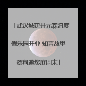 武汉城建开元森泊度假乐园开业 知音故里蔡甸邀您度周末
