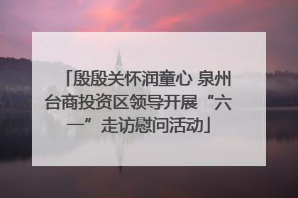 殷殷关怀润童心 泉州台商投资区领导开展“六一”走访慰问活动