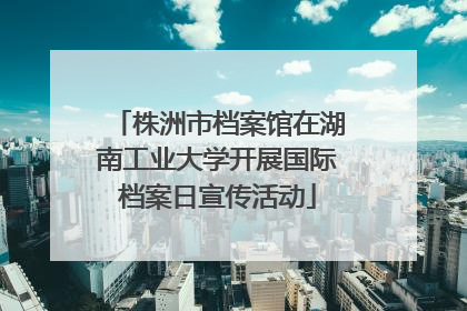 株洲市档案馆在湖南工业大学开展国际档案日宣传活动