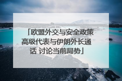 欧盟外交与安全政策高级代表与伊朗外长通话 讨论当前局势
