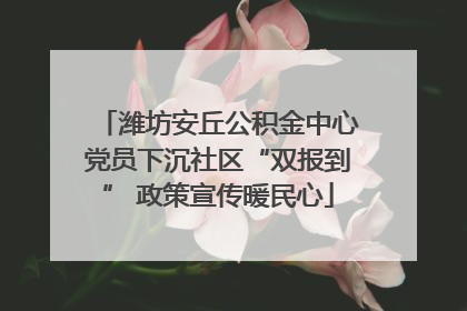 潍坊安丘公积金中心党员下沉社区“双报到” 政策宣传暖民心