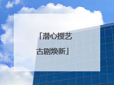 潜心授艺 古剧焕新