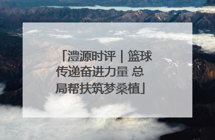 澧源时评｜篮球传递奋进力量 总局帮扶筑梦桑植