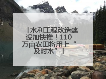 水利工程改造建设加快推！110万亩农田将用上“及时水”
