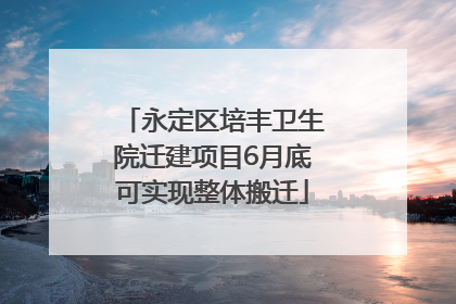 永定区培丰卫生院迁建项目6月底可实现整体搬迁
