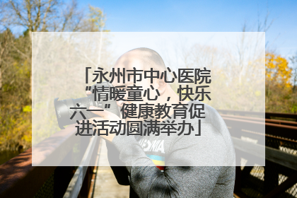 永州市中心医院“情暖童心，快乐六一”健康教育促进活动圆满举办