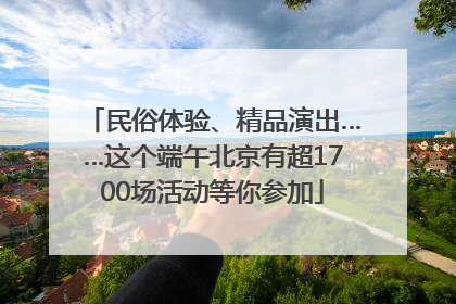 民俗体验、精品演出……这个端午北京有超1700场活动等你参加