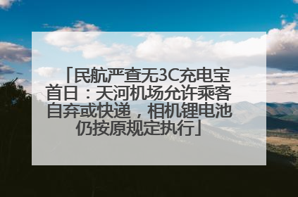 民航严查无3C充电宝首日：天河机场允许乘客自弃或快递，相机锂电池仍按原规定执行