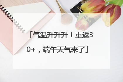 气温升升升！重返30+，端午天气来了