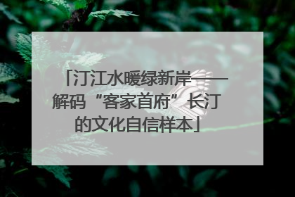 汀江水暖绿新岸——解码“客家首府”长汀的文化自信样本