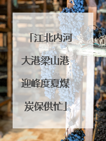 江北内河大港梁山港迎峰度夏煤炭保供忙