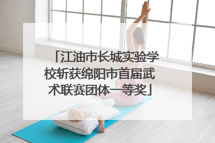 江油市长城实验学校斩获绵阳市首届武术联赛团体一等奖