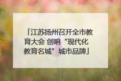 江苏扬州召开全市教育大会 创响“现代化教育名城”城市品牌