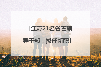 江苏21名省管领导干部，拟任新职