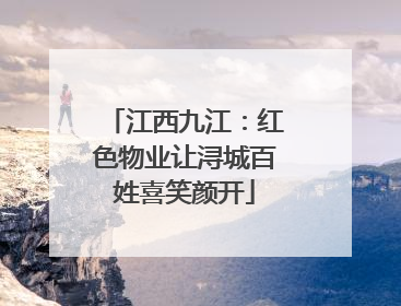 江西九江：红色物业让浔城百姓喜笑颜开